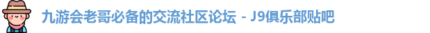 九游会老哥必备的交流社区论坛 - J9俱乐部贴吧